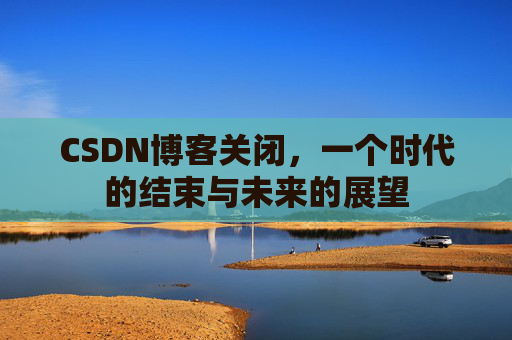 CSDN博客关闭，一个时代的结束与未来的展望