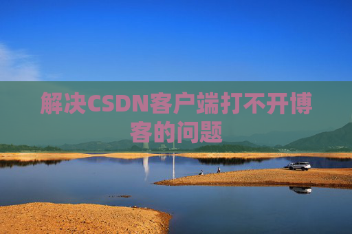解决CSDN客户端打不开博客的问题